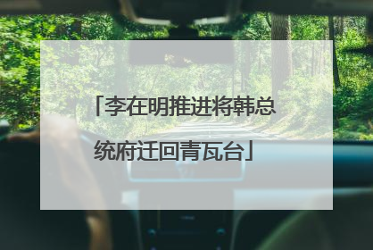 李在明推进将韩总统府迁回青瓦台